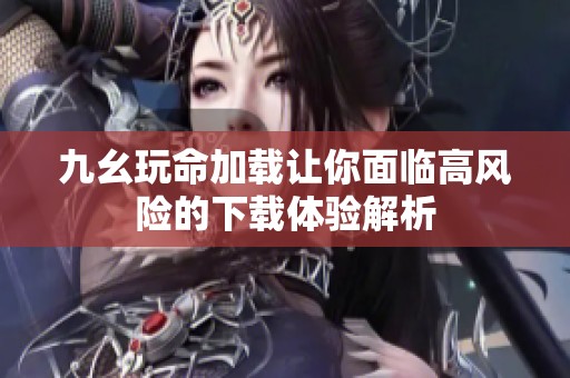 九幺玩命加载让你面临高风险的下载体验解析