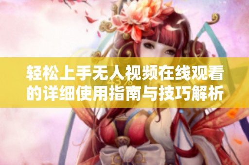 轻松上手无人视频在线观看的详细使用指南与技巧解析