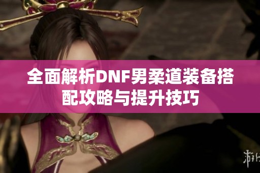 全面解析DNF男柔道装备搭配攻略与提升技巧