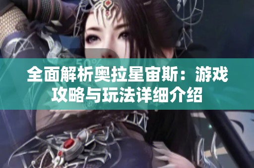 全面解析奥拉星宙斯：游戏攻略与玩法详细介绍