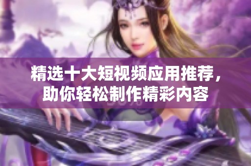 精选十大短视频应用推荐，助你轻松制作精彩内容