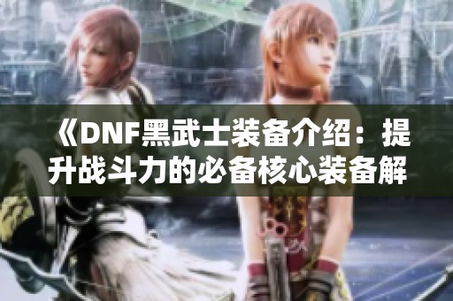 《DNF黑武士装备介绍：提升战斗力的必备核心装备解析》