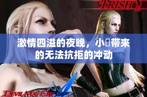 激情四溢的夜晚，小泬带来的无法抗拒的冲动