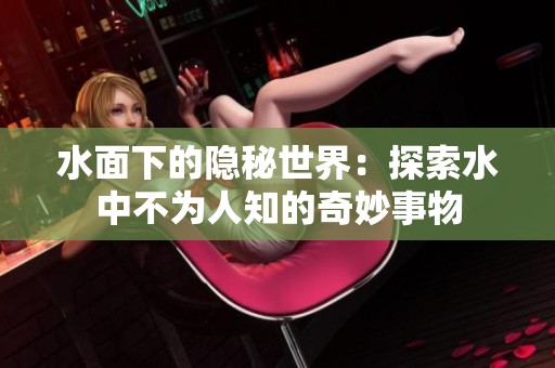 水面下的隐秘世界：探索水中不为人知的奇妙事物