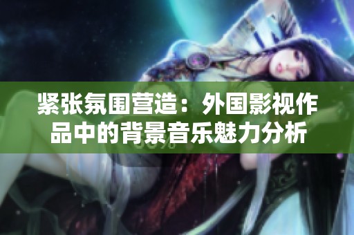 紧张氛围营造：外国影视作品中的背景音乐魅力分析