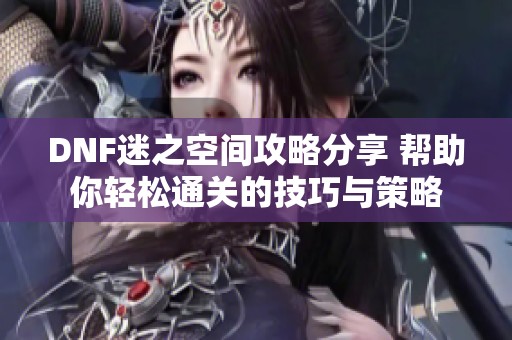 DNF迷之空间攻略分享 帮助你轻松通关的技巧与策略