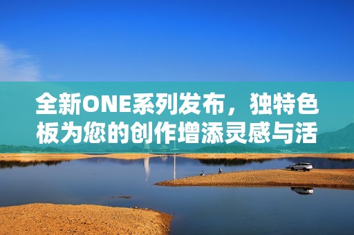 全新ONE系列发布，独特色板为您的创作增添灵感与活力