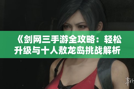 《剑网三手游全攻略：轻松升级与十人敖龙岛挑战解析》