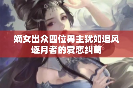 嫡女出众四位男主犹如追风逐月者的爱恋纠葛
