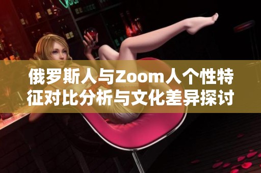 俄罗斯人与Zoom人个性特征对比分析与文化差异探讨