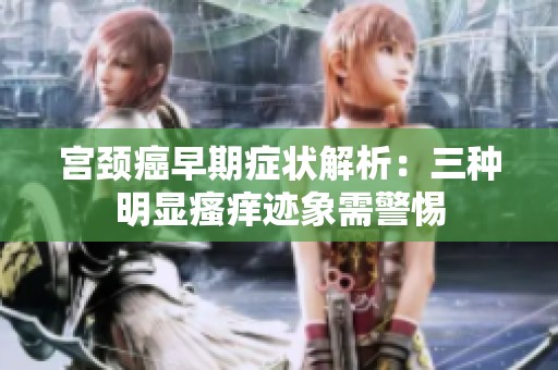 宫颈癌早期症状解析：三种明显瘙痒迹象需警惕