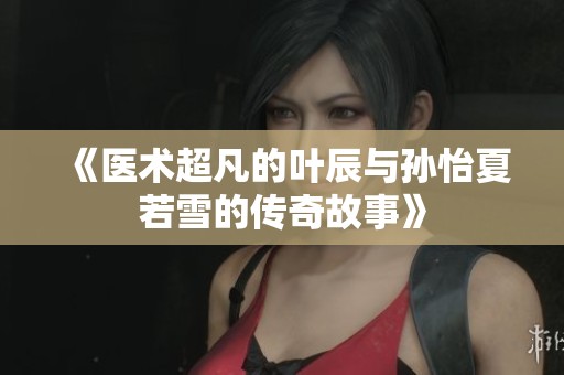 《医术超凡的叶辰与孙怡夏若雪的传奇故事》