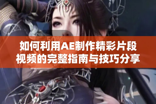 如何利用AE制作精彩片段视频的完整指南与技巧分享
