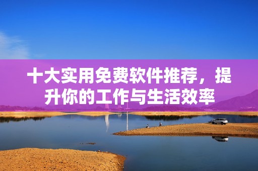 十大实用免费软件推荐，提升你的工作与生活效率