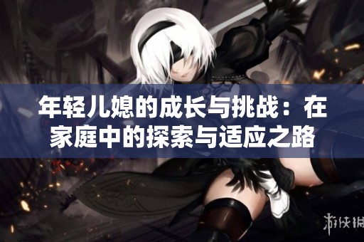 年轻儿媳的成长与挑战：在家庭中的探索与适应之路