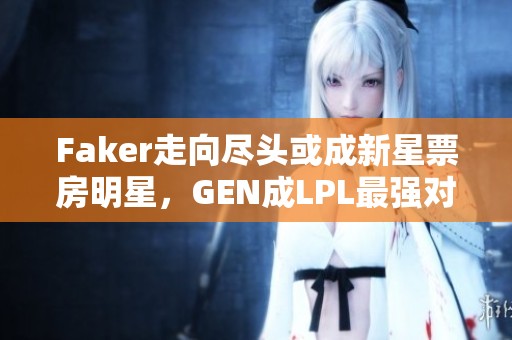 Faker走向尽头或成新星票房明星，GEN成LPL最强对手