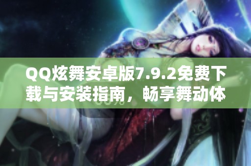 QQ炫舞安卓版7.9.2免费下载与安装指南，畅享舞动体验