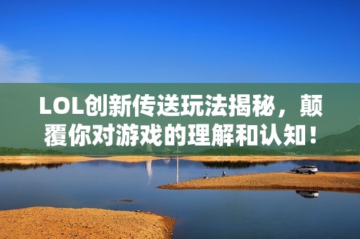 LOL创新传送玩法揭秘，颠覆你对游戏的理解和认知！