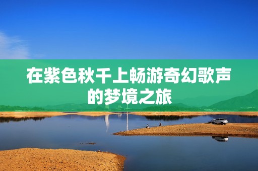 在紫色秋千上畅游奇幻歌声的梦境之旅