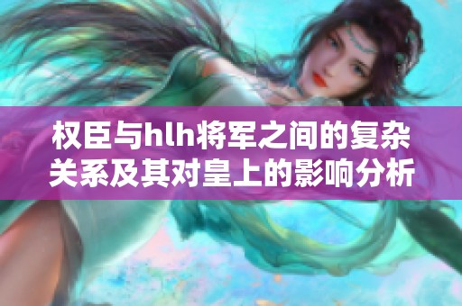 权臣与hlh将军之间的复杂关系及其对皇上的影响分析