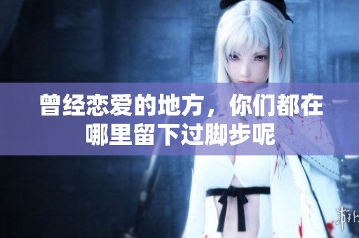 曾经恋爱的地方，你们都在哪里留下过脚步呢