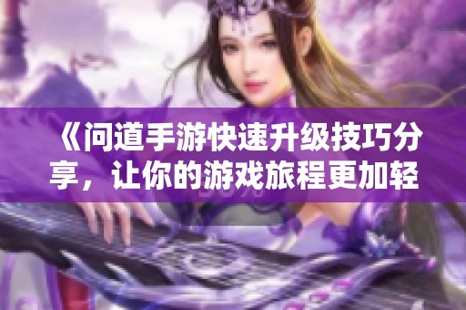 《问道手游快速升级技巧分享，让你的游戏旅程更加轻松》