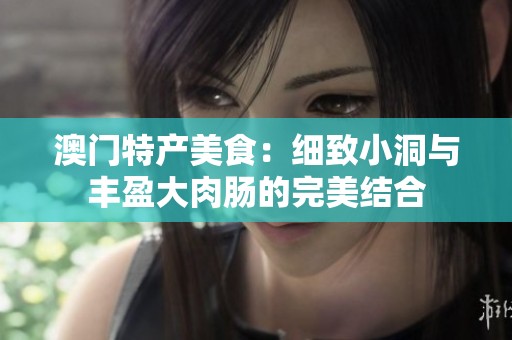 澳门特产美食：细致小洞与丰盈大肉肠的完美结合