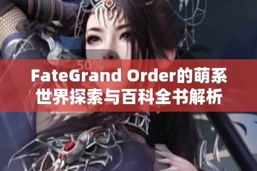 FateGrand Order的萌系世界探索与百科全书解析