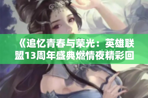《追忆青春与荣光：英雄联盟13周年盛典燃情夜精彩回顾》