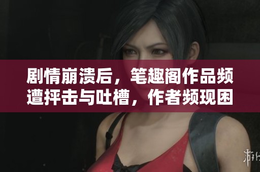 剧情崩溃后，笔趣阁作品频遭抨击与吐槽，作者频现困境