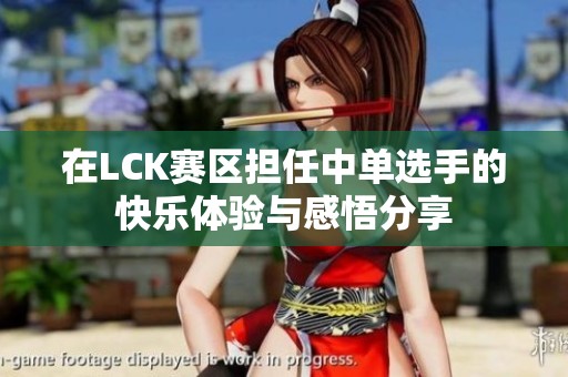在LCK赛区担任中单选手的快乐体验与感悟分享