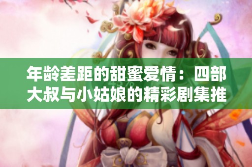年龄差距的甜蜜爱情：四部大叔与小姑娘的精彩剧集推荐