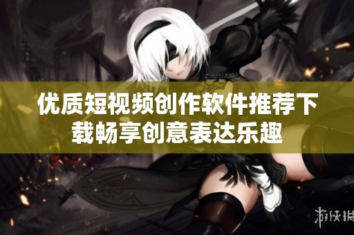 优质短视频创作软件推荐下载畅享创意表达乐趣