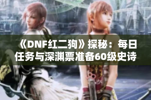 《DNF红二狗》探秘：每日任务与深渊票准备60级史诗攻略