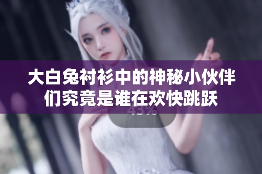 大白兔衬衫中的神秘小伙伴们究竟是谁在欢快跳跃