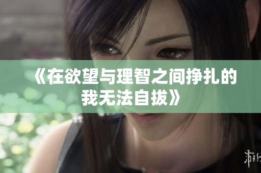 《在欲望与理智之间挣扎的我无法自拔》