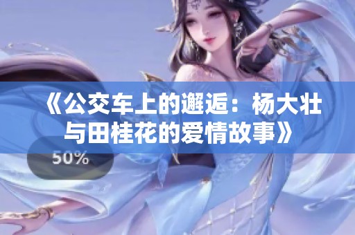 《公交车上的邂逅：杨大壮与田桂花的爱情故事》