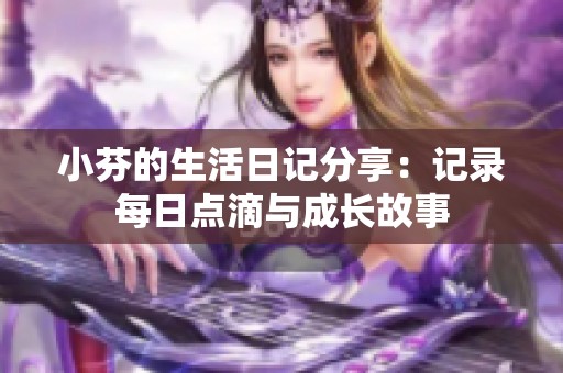 小芬的生活日记分享：记录每日点滴与成长故事