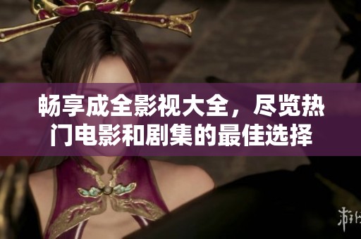 畅享成全影视大全，尽览热门电影和剧集的最佳选择