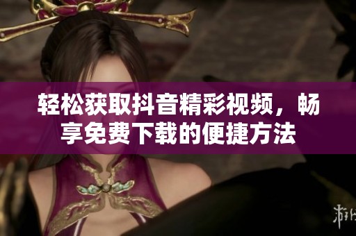 轻松获取抖音精彩视频，畅享免费下载的便捷方法
