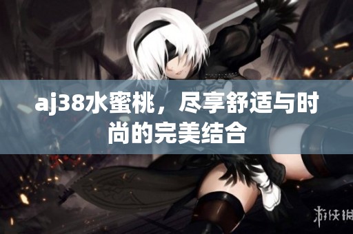 aj38水蜜桃，尽享舒适与时尚的完美结合