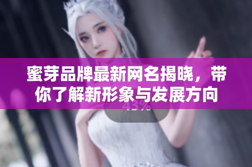 蜜芽品牌最新网名揭晓，带你了解新形象与发展方向