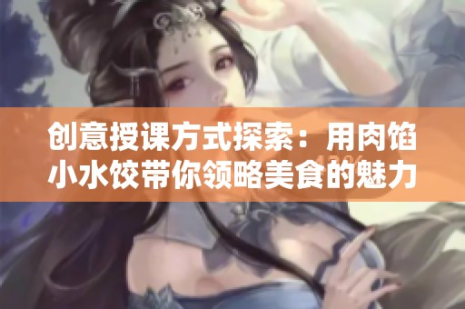 创意授课方式探索：用肉馅小水饺带你领略美食的魅力