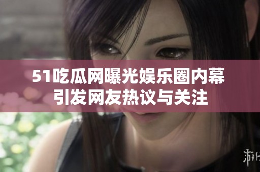 51吃瓜网曝光娱乐圈内幕 引发网友热议与关注
