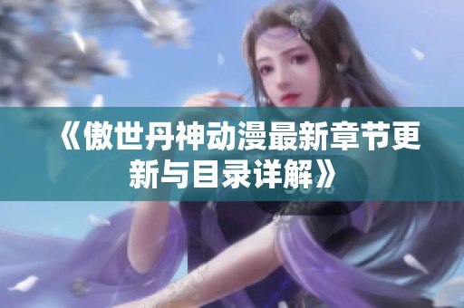 《傲世丹神动漫最新章节更新与目录详解》