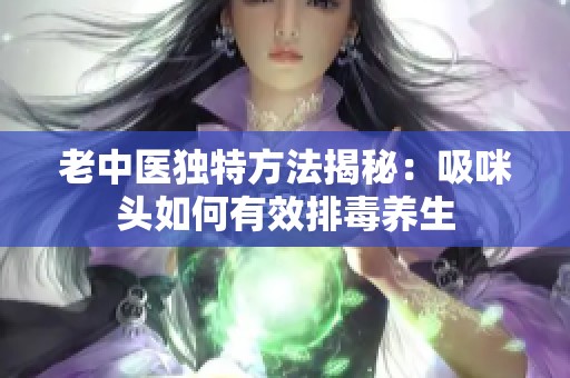 老中医独特方法揭秘：吸咪头如何有效排毒养生