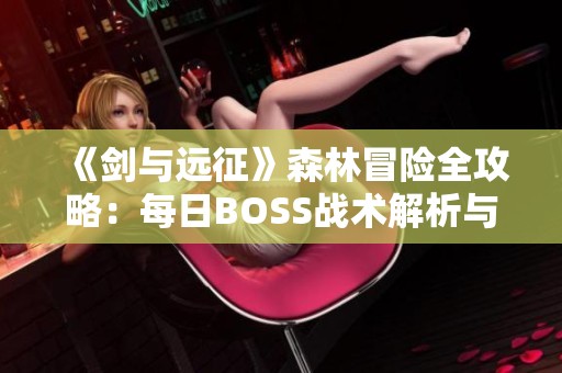 《剑与远征》森林冒险全攻略：每日BOSS战术解析与通关技巧分享