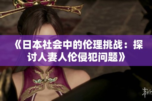 《日本社会中的伦理挑战：探讨人妻人伦侵犯问题》