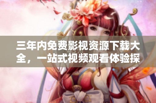 三年内免费影视资源下载大全，一站式视频观看体验探秘
