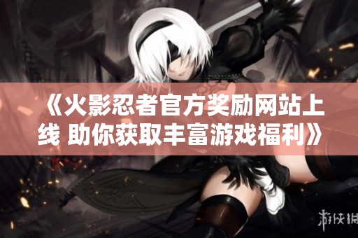 《火影忍者官方奖励网站上线 助你获取丰富游戏福利》